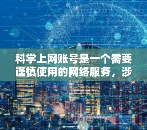 科学上网账号是一个需要谨慎使用的网络服务，涉及多个步骤和安全问题。以下是逐步指南，帮助您有效注册科学上网账号并安全使用