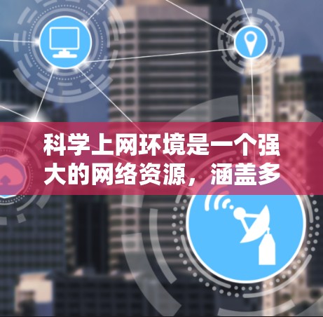 科学上网环境是一个强大的网络资源,涵盖多个领域,旨在支持科学计算、知识共享和学习。以下是对科学上网环境的详细介绍