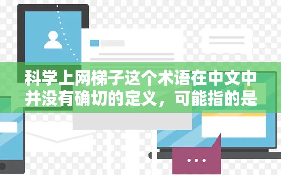 科学上网梯子这个术语在中文中并没有确切的定义,可能指的是某种特定的网络设备或工具,或者是一个网络策略。以下是一些可能的解释和建议