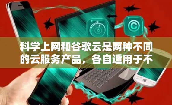 科学上网和谷歌云是两种不同的云服务产品,各自适用于不同的场景和需求。以下是对它们的详细比较 科学上网和谷歌云是两种不同的云服务产品,各自适用于不同的场景和需求。以下是对它们的详细比较