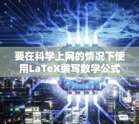 要在科学上网的情况下使用LaTeX编写数学公式和符号,您可以按照以下步骤进行