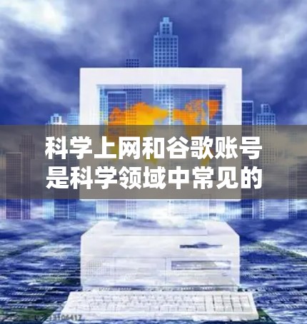 科学上网和谷歌账号是科学领域中常见的访问工具，以下是关于科学上网和使用谷歌账号的一些关键信息