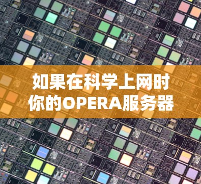 如果在科学上网时你的OPERA服务器总是无法连接,可能是因为以下原因