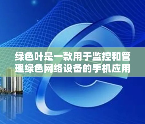 绿色叶是一款用于监控和管理绿色网络设备的手机应用,帮助用户了解和维护设备的网络状态。以下是对绿色叶的详细介绍
