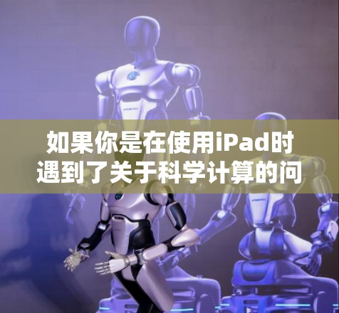 如果你是在使用iPad时遇到了关于科学计算的问题,或者想了解如何在iPad上安装苹果科学,你可以具体说明你的问题,我会尽力帮助你解答!