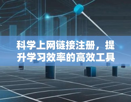 科学上网链接注册,提升学习效率的高效工具