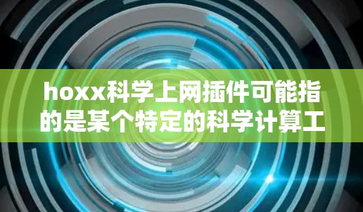 hoxx科学上网插件可能指的是某个特定的科学计算工具或插件，具体含义可能因上下文而异。以下是一些可能的解释和建议
