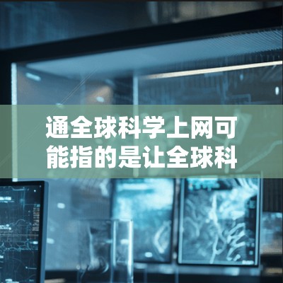 通全球科学上网可能指的是让全球科学家和研究人员能够方便地访问和交流科学信息,或者更广泛地使用互联网来获取科学资源和工具。以下是一些可能的解释和建议