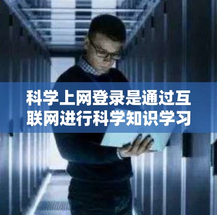 科学上网登录是通过互联网进行科学知识学习和应用的手段。以下是关于科学上网登录的详细解答