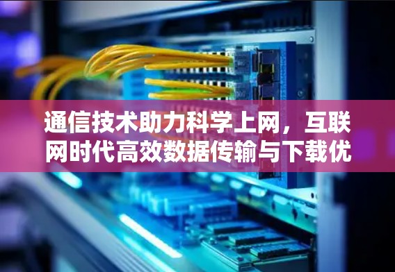 通信技术助力科学上网,互联网时代高效数据传输与下载优化