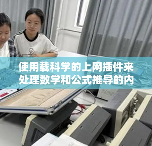 使用载科学的上网插件来处理数学和公式推导的内容,虽然听起来复杂,但通过以下步骤可以有效地完成任务