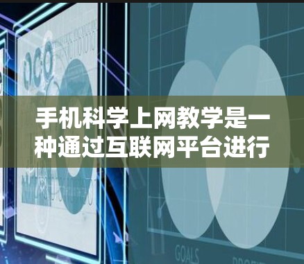 手机科学上网教学是一种通过互联网平台进行科学教育的现代教育方式,旨在帮助学生掌握科学基础知识、科学方法和技能,提升科学素养。以下是对该教学方法的详细分析和总结