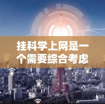 挂科学上网是一个需要综合考虑安全、效率和复杂度的问题。以下是一个有条理的步骤指南,帮助您有效挂上科学上网