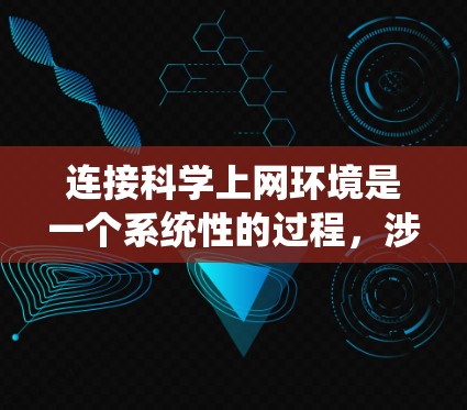 连接科学上网环境是一个系统性的过程,涉及多个步骤和技能。以下是对连接科学上网环境的分步指南
