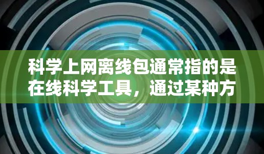 科学上网离线包通常指的是在线科学工具,通过某种方式(如下载或安装)离线后可以在其他地方使用,而不需要连接网络。例如