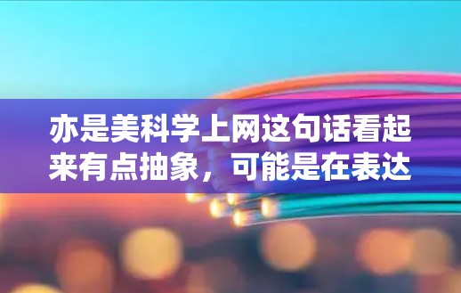 亦是美科学上网这句话看起来有点抽象，可能是在表达一种关联或比喻。结合科学和美的概念，我们可以理解为科学与艺术（或美的）之间的某种结合或互动。以下是一些可能的解释和探讨方向
