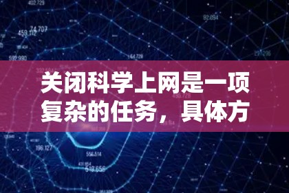关闭科学上网是一项复杂的任务,具体方法取决于科学资料的访问方式和相关机构的网络管理情况。以下是一个分步骤的指南,帮助您关闭科学上网 关闭科学上网是一项复杂的任务,具体方法取决于科学资料的访问方式和相关机构的网络管理情况。以下是一个分步骤的指南,帮助您关闭科学上网