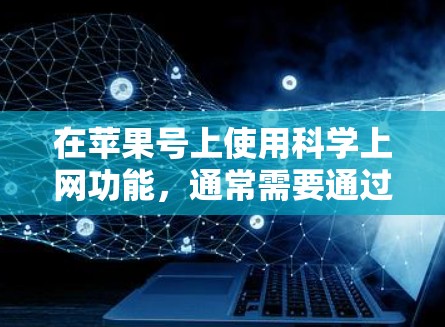在苹果号上使用科学上网功能,通常需要通过付费服务或特定的设置来实现。以下是关于如何在苹果号上使用科学功能的步骤说明 在苹果号上使用科学上网功能,通常需要通过付费服务或特定的设置来实现。以下是关于如何在苹果号上使用科学功能的步骤说明