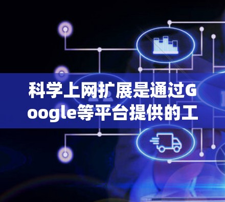 科学上网扩展是通过Google等平台提供的工具，用于提升科学研究和学习的效率。以下是一些常见的科学上网扩展及其功能，供参考