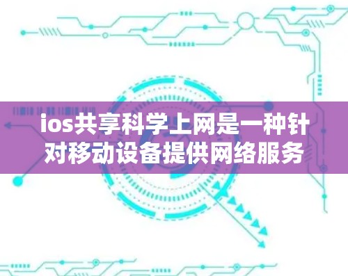 ios共享科学上网是一种针对移动设备提供网络服务的工具,旨在提升iOS设备的网络性能和用户体验。以下是详细的步骤指南 ios共享科学上网是一种针对移动设备提供网络服务的工具,旨在提升iOS设备的网络性能和用户体验。以下是详细的步骤指南