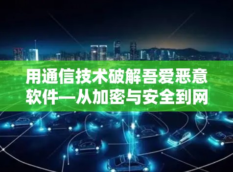 用通信技术破解吾爱恶意软件—从加密与安全到网络保护的科学实践 用通信技术破解吾爱恶意软件—从加密与安全到网络保护的科学实践