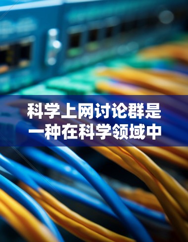 科学上网讨论群是一种在科学领域中广泛参与的网络社区,属于学术讨论群。这些群通过沟通、分享知识和解决问题,促进学术创新和知识传播。以下是对该主题的详细分析 科学上网讨论群是一种在科学领域中广泛参与的网络社区,属于学术讨论群。这些群通过沟通、分享知识和解决问题,促进学术创新和知识传播。以下是对该主题的详细分析