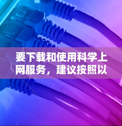 要下载和使用科学上网服务,建议按照以下步骤操作 要下载和使用科学上网服务,建议按照以下步骤操作