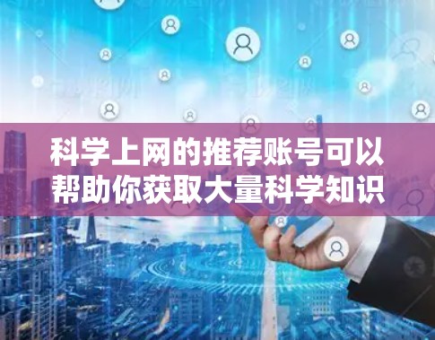 科学上网的推荐账号可以帮助你获取大量科学知识和资源。以下是一些常用的账号和平台,适合学习科学相关的内容 科学上网的推荐账号可以帮助你获取大量科学知识和资源。以下是一些常用的账号和平台,适合学习科学相关的内容