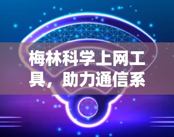 梅林科学上网工具,助力通信系统高效运行 梅林科学上网工具,助力通信系统高效运行