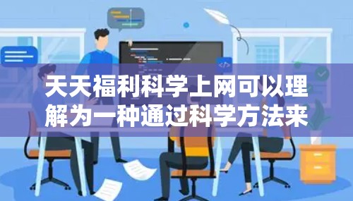 天天福利科学上网可以理解为一种通过科学方法来获取免费或高效的信息或服务的方式。以下是一些科学上网的建议