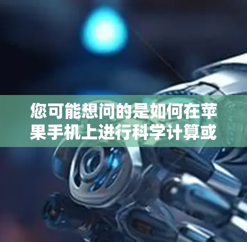 您可能想问的是如何在苹果手机上进行科学计算或学习科学知识。以下是关于如何在苹果手机上进行科学上网或科学计算的建议 您可能想问的是如何在苹果手机上进行科学计算或学习科学知识。以下是关于如何在苹果手机上进行科学上网或科学计算的建议
