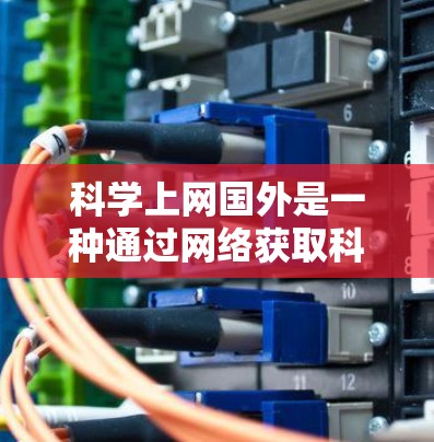 科学上网国外是一种通过网络获取科学知识、研究和学术交流的方式,涵盖了多种可能性,包括获取国际科学资源、开展跨文化交流等。以下是一些具体的好处和注意事项 科学上网国外是一种通过网络获取科学知识、研究和学术交流的方式,涵盖了多种可能性,包括获取国际科学资源、开展跨文化交流等。以下是一些具体的好处和注意事项