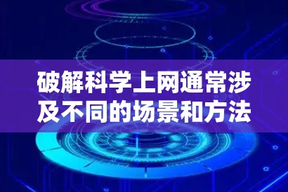 破解科学上网通常涉及不同的场景和方法，具体取决于科学上网的含义和用途。以下是可能的解决方案