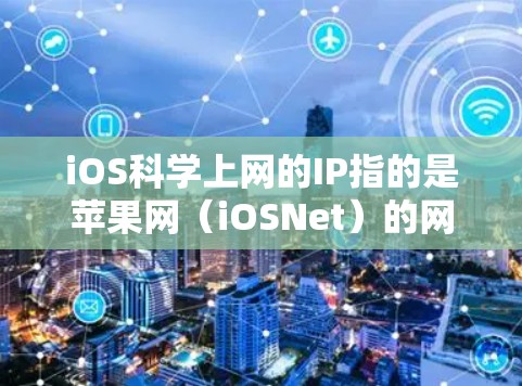 iOS科学上网的IP指的是苹果网（iOSNet）的网络服务。苹果网通过其内部的网络接口（IP）为设备提供互联网服务。以下是关于iOS网的一些关键信息