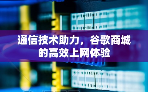 通信技术助力,谷歌商城的高效上网体验 通信技术助力,谷歌商城的高效上网体验
