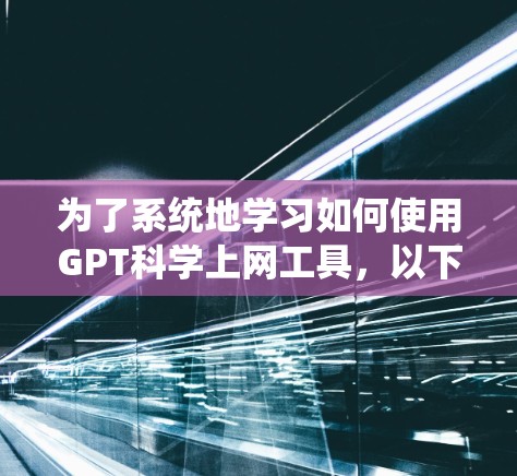 为了系统地学习如何使用GPT科学上网工具，以下是一个结构化的指南，涵盖从安装到使用、功能探索、问题解决和更新等各个方面