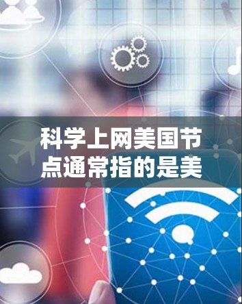 科学上网美国节点通常指的是美国的一些学术机构、研究机构或组织通过互联网平台提供科学研究、教育或信息交流的网络节点。这些节点可能包括但不限于以下 科学上网美国节点通常指的是美国的一些学术机构、研究机构或组织通过互联网平台提供科学研究、教育或信息交流的网络节点。这些节点可能包括但不限于以下