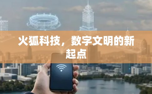 火狐科技,数字文明的新起点 火狐科技,数字文明的新起点