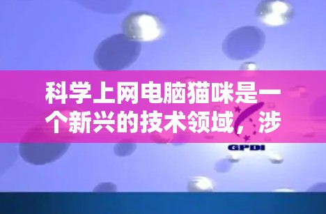 科学上网电脑猫咪是一个新兴的技术领域,涉及通过特殊设备和方法实现电脑与猫咪之间的通信。以下是对该主题的分步解释 科学上网电脑猫咪是一个新兴的技术领域,涉及通过特殊设备和方法实现电脑与猫咪之间的通信。以下是对该主题的分步解释