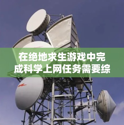 在绝地求生游戏中完成科学上网任务需要综合运用多种技能和策略。以下是完成科学上网任务的详细步骤 在绝地求生游戏中完成科学上网任务需要综合运用多种技能和策略。以下是完成科学上网任务的详细步骤