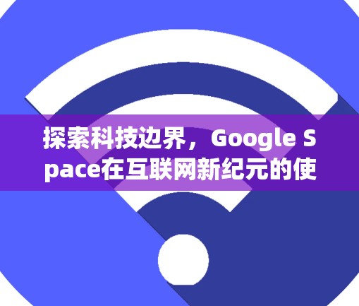 探索科技边界,Google Space在互联网新纪元的使命 探索科技边界,Google Space在互联网新纪元的使命
