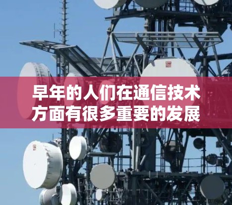 早年的人们在通信技术方面有很多重要的发展，以下是关于早年通信技术的一些关键点