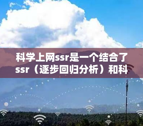 科学上网ssr是一个结合了ssr（逐步回归分析）和科学上网（科学领域中通过互联网进行研究）的术语，具体含义如下