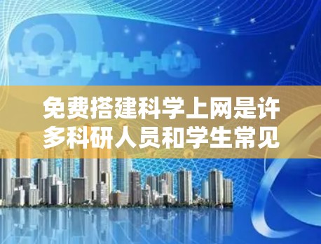 免费搭建科学上网是许多科研人员和学生常见的需求，以下是详细的步骤和建议
