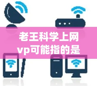 老王科学上网vp可能指的是老王使用一种高效、安全的上网方式,结合视频通话功能,可能是指通过某种方式在视频通话中使用科学上网的技术,或者是指老王在视频通话中使用了科学的上网方法 老王科学上网vp可能指的是老王使用一种高效、安全的上网方式,结合视频通话功能,可能是指通过某种方式在视频通话中使用科学上网的技术,或者是指老王在视频通话中使用了科学的上网方法