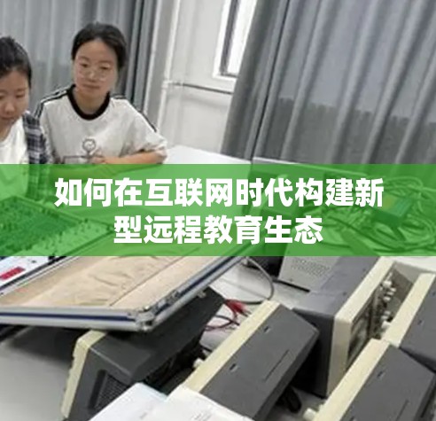 如何在互联网时代构建新型远程教育生态 如何在互联网时代构建新型远程教育生态