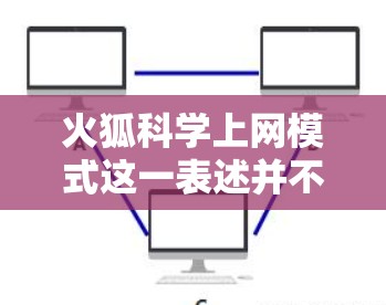 火狐科学上网模式这一表述并不常见,可能是一个特定领域的术语或特定组织的名称。为了更好地帮助您,我需要更多的信息 火狐科学上网模式这一表述并不常见,可能是一个特定领域的术语或特定组织的名称。为了更好地帮助您,我需要更多的信息