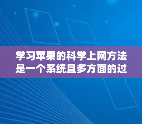 学习苹果的科学上网方法是一个系统且多方面的过程,可以从以下几个方面入手 学习苹果的科学上网方法是一个系统且多方面的过程,可以从以下几个方面入手