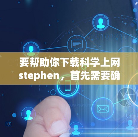 要帮助你下载科学上网stephen，首先需要确认该名称是否正确或是否有拼写错误。如果它确实是一个正确的名称，建议