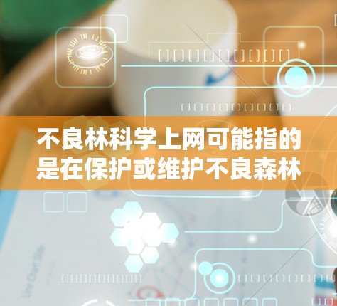 不良林科学上网可能指的是在保护或维护不良森林的同时，利用互联网技术来支持这些保护措施，或者如何通过互联网获取必要的信息和数据来支持保护工作。以下是一些可能的解释和建议